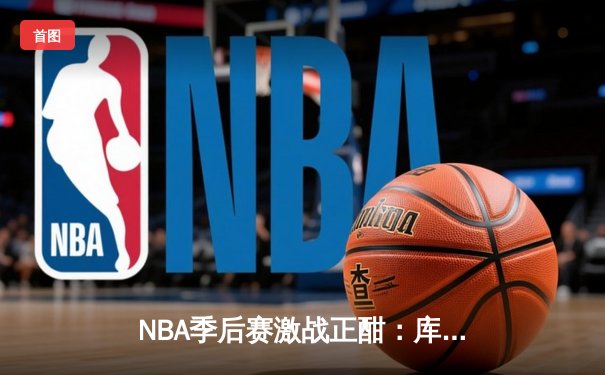 NBA季后赛激战正酣：库里三分雨浇灭热火 勇士主场扳回一城