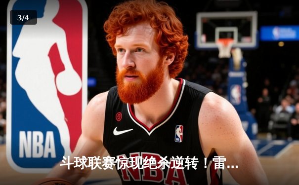 斗球联赛惊现绝杀逆转！雷霆队詹姆斯·哈登三分雨浇灭热火 - 3