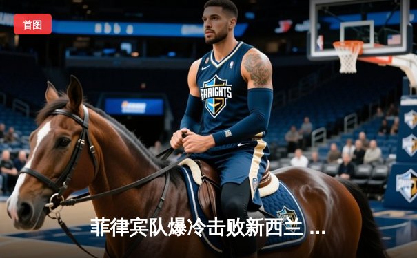 菲律宾队爆冷击败新西兰 克拉克森狂砍38分创亚洲杯纪录