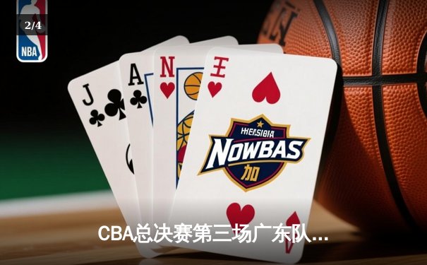 CBA总决赛第三场广东队加时险胜辽宁，赵睿关键三分锁定胜局 - 2