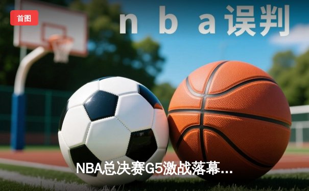NBA总决赛G5激战落幕，勇士队逆境翻盘延续卫冕希望