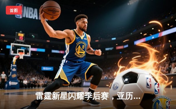 雷霆新星闪耀季后赛，亚历山大狂砍42分率队逆转掘金