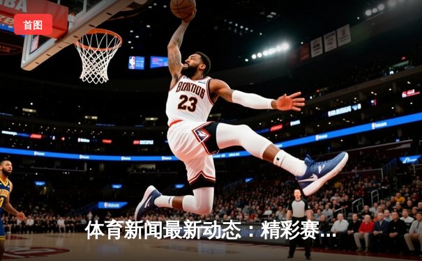 体育新闻最新动态：精彩赛事回顾