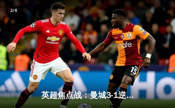 英超焦点战：曼城3-1逆转曼联，哈兰德双响领跑射手榜 - 2