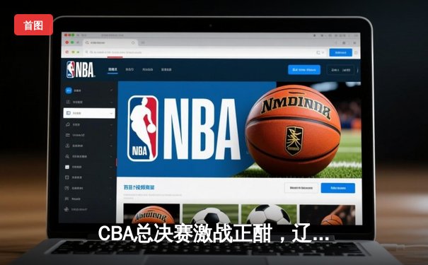 CBA总决赛激战正酣，辽宁男篮加时险胜广东夺得赛点