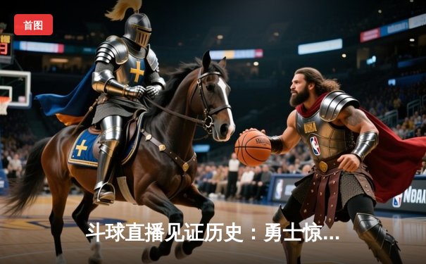 斗球直播见证历史：勇士惊天逆转凯尔特人，库里43分加冕总决赛MVP