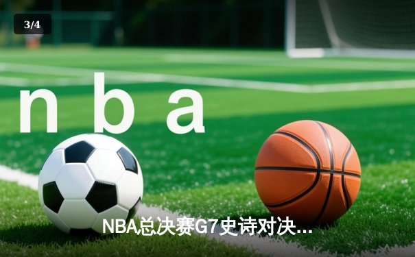 NBA总决赛G7史诗对决：湖人绝地逆转，詹姆斯加冕FMVP创历史纪录 - 3