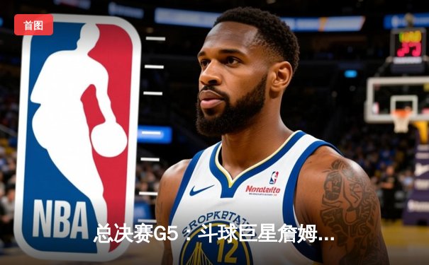 总决赛G5：斗球巨星詹姆斯·哈登狂砍45分，率队逆转夺赛点