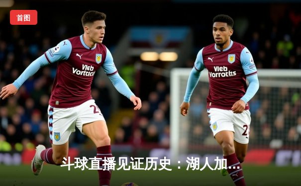 斗球直播见证历史：湖人加时险胜勇士，詹姆斯三双创纪录