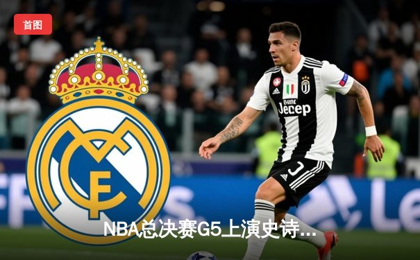 NBA总决赛G5上演史诗逆转，库里狂砍43分率勇士夺赛点