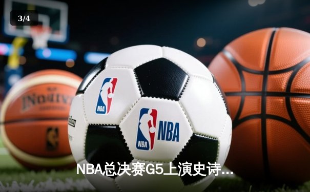 NBA总决赛G5上演史诗逆转，库里狂砍43分率勇士夺赛点 - 3