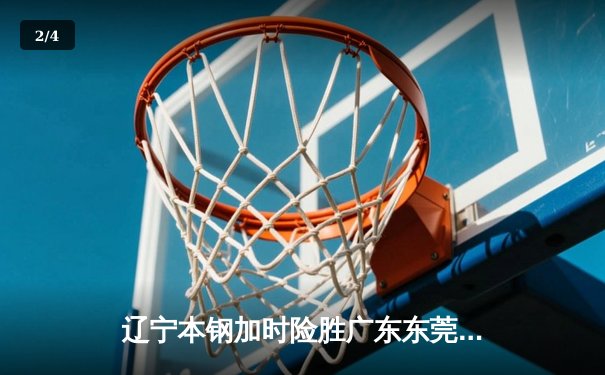 辽宁本钢加时险胜广东东莞大益，赵继伟关键三分锁定胜局 - 2